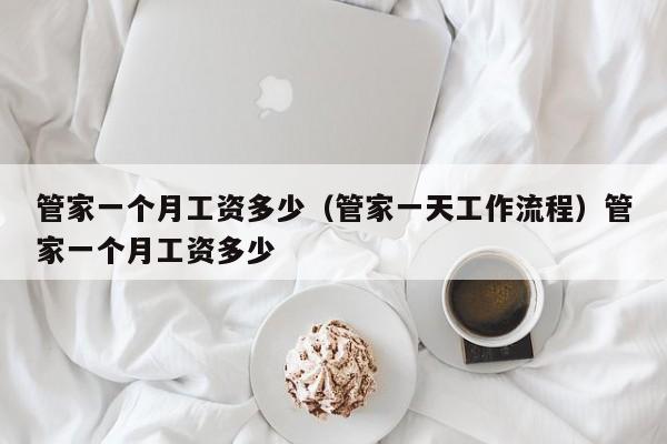 管家一个月工资多少(管家一天工作流程)管家一个月工资多少